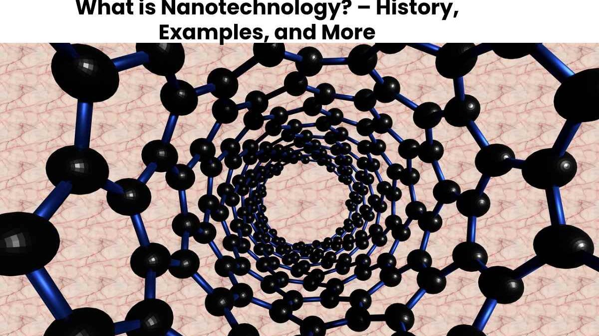 What is Nanotechnology? – History, Examples, and More